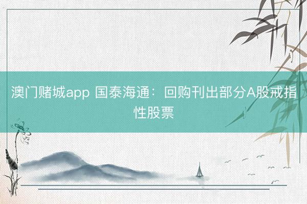 澳门赌城app 国泰海通：回购刊出部分A股戒指性股票