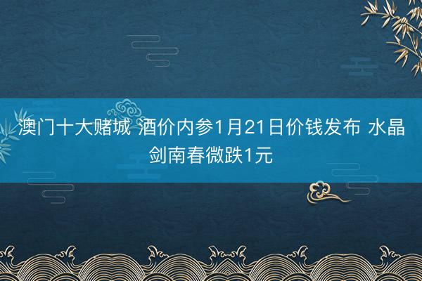 澳门十大赌城 酒价内参1月21日价钱发布 水晶剑南春微跌1元