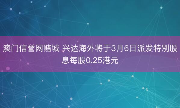 澳门信誉网赌城 兴达海外将于3月6日派发特別股息每股0.25港元