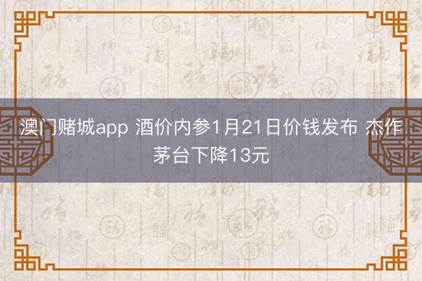 澳门赌城app 酒价内参1月21日价钱发布 杰作茅台下降13元