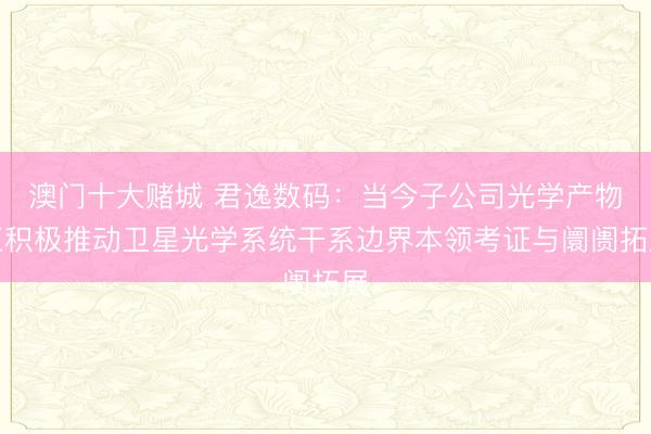 澳门十大赌城 君逸数码：当今子公司光学产物正积极推动卫星光学系统干系边界本领考证与阛阓拓展