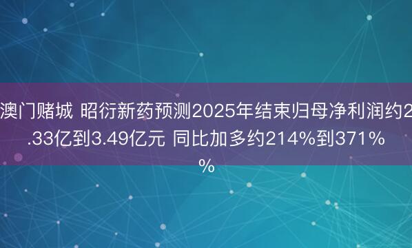 澳门赌城 昭衍新药预测2025年结束归母净利润约2.33亿到3.49亿元 同比加多约214%到371%