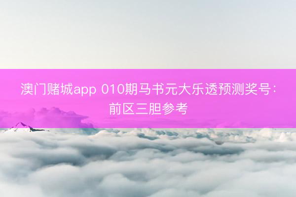 澳门赌城app 010期马书元大乐透预测奖号：前区三胆参考