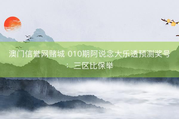 澳门信誉网赌城 010期阿说念大乐透预测奖号：三区比保举