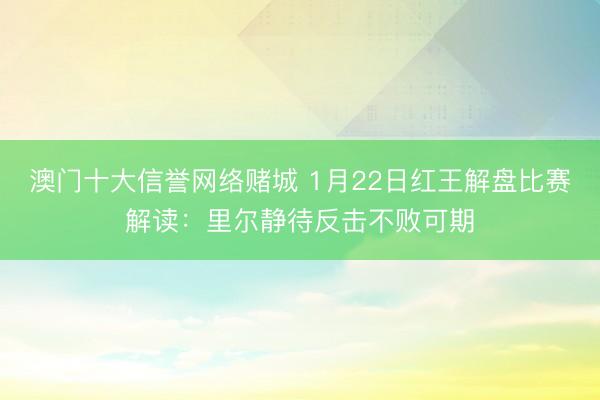 澳门十大信誉网络赌城 1月22日红王解盘比赛解读：里尔静待反击不败可期