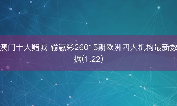 澳门十大赌城 输赢彩26015期欧洲四大机构最新数据(1.22)