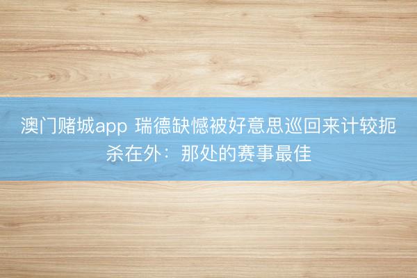 澳门赌城app 瑞德缺憾被好意思巡回来计较扼杀在外：那处的赛事最佳