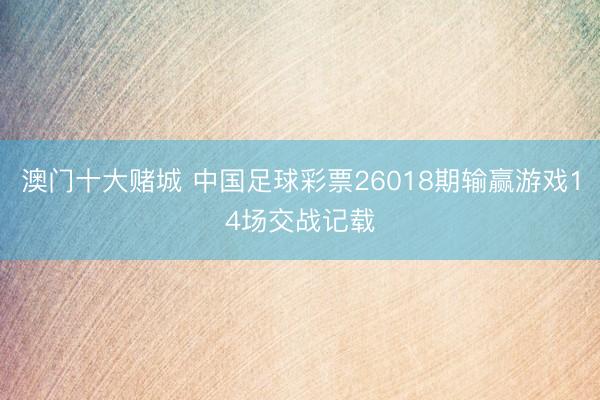澳门十大赌城 中国足球彩票26018期输赢游戏14场交战记载