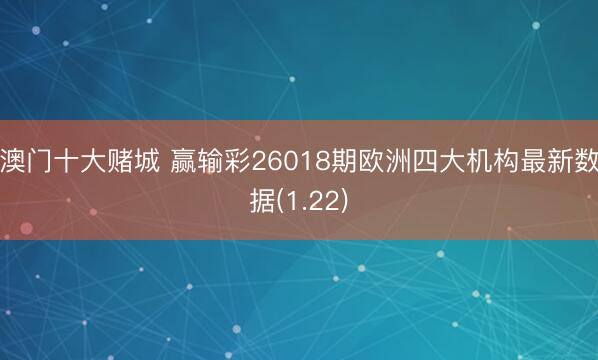 澳门十大赌城 赢输彩26018期欧洲四大机构最新数据(1.22)