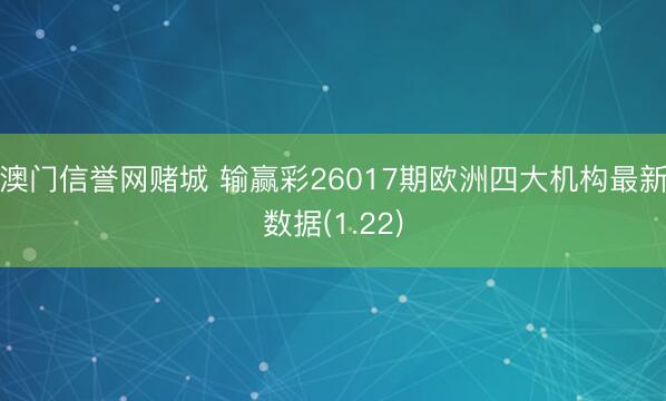 澳门信誉网赌城 输赢彩26017期欧洲四大机构最新数据(1.22)