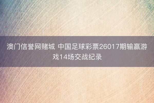 澳门信誉网赌城 中国足球彩票26017期输赢游戏14场交战纪录