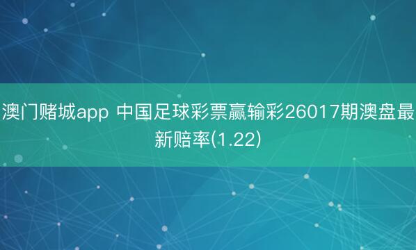 澳门赌城app 中国足球彩票赢输彩26017期澳盘最新赔率(1.22)