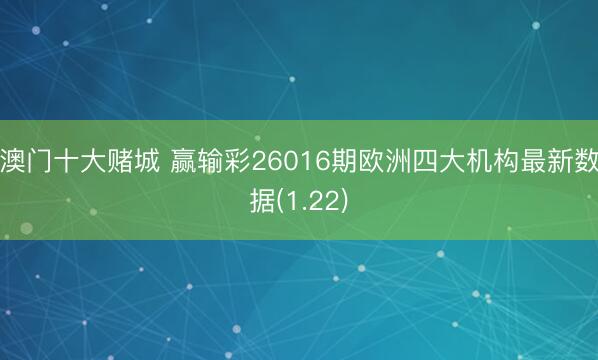 澳门十大赌城 赢输彩26016期欧洲四大机构最新数据(1.22)