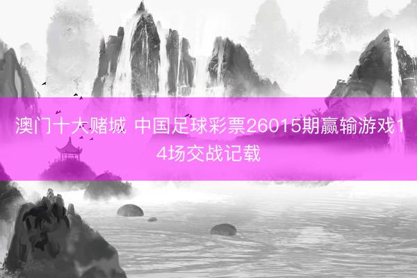 澳门十大赌城 中国足球彩票26015期赢输游戏14场交战记载