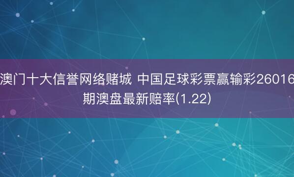 澳门十大信誉网络赌城 中国足球彩票赢输彩26016期澳盘最新赔率(1.22)