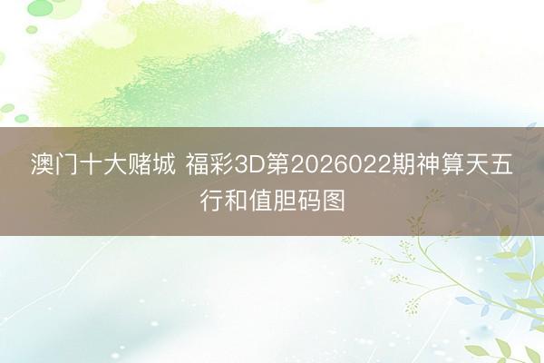 澳门十大赌城 福彩3D第2026022期神算天五行和值胆码图