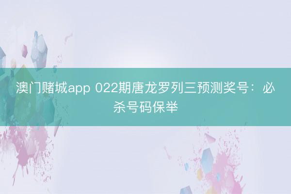 澳门赌城app 022期唐龙罗列三预测奖号：必杀号码保举