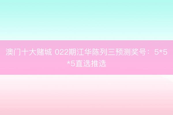 澳门十大赌城 022期江华陈列三预测奖号：5*5*5直选推选
