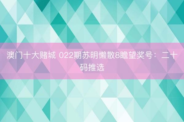 澳门十大赌城 022期苏明懒散8瞻望奖号：二十码推选