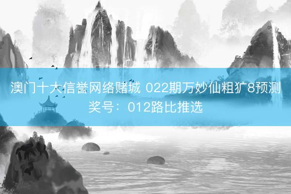 澳门十大信誉网络赌城 022期万妙仙粗犷8预测奖号：012路比推选