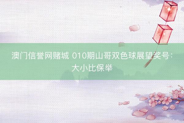 澳门信誉网赌城 010期山哥双色球展望奖号：大小比保举