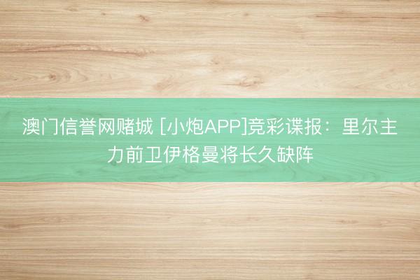 澳门信誉网赌城 [小炮APP]竞彩谍报：里尔主力前卫伊格曼将长久缺阵