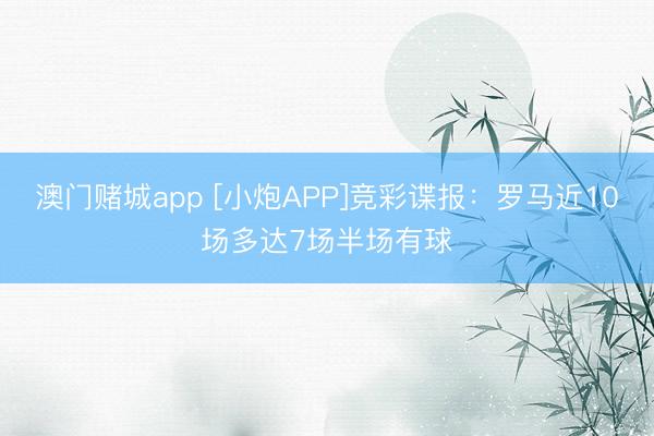 澳门赌城app [小炮APP]竞彩谍报：罗马近10场多达7场半场有球