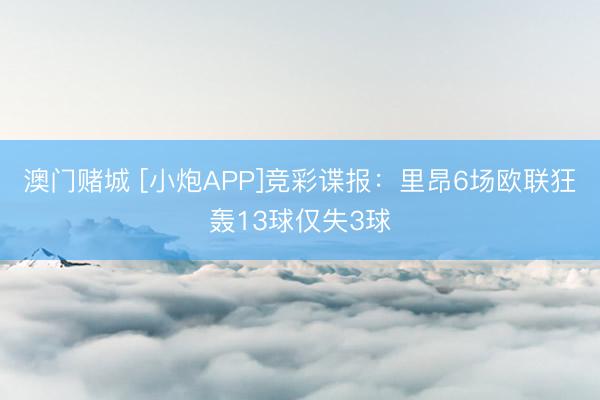 澳门赌城 [小炮APP]竞彩谍报：里昂6场欧联狂轰13球仅失3球