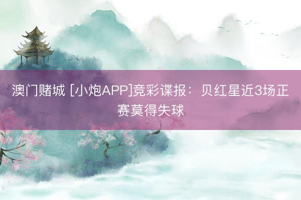 澳门赌城 [小炮APP]竞彩谍报：贝红星近3场正赛莫得失球