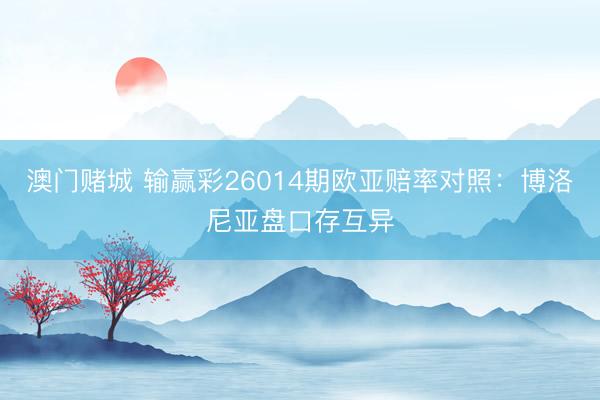 澳门赌城 输赢彩26014期欧亚赔率对照：博洛尼亚盘口存互异