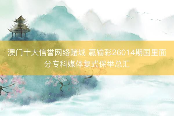 澳门十大信誉网络赌城 赢输彩26014期国里面分专科媒体复式保举总汇