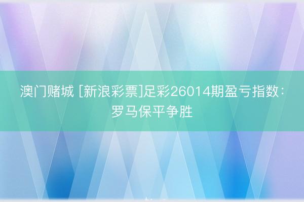 澳门赌城 [新浪彩票]足彩26014期盈亏指数：罗马保平争胜
