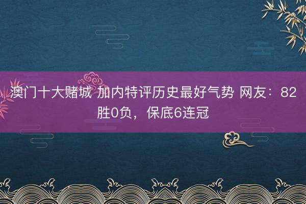 澳门十大赌城 加内特评历史最好气势 网友:82胜0负,保底6连冠