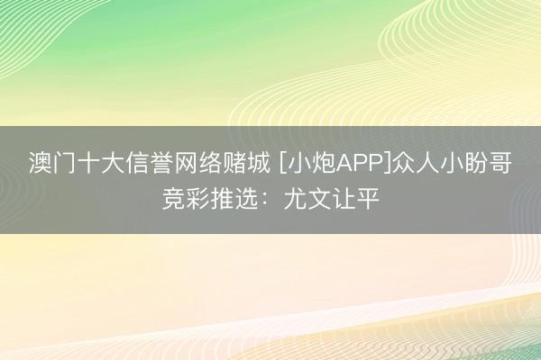 澳门十大信誉网络赌城 [小炮APP]众人小盼哥竞彩推选：尤文让平
