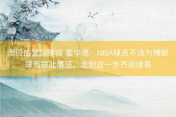 澳门信誉网赌城 霍华德：NBA球员不该为博眼球而彼此膺惩，走到这一步齐拒接易