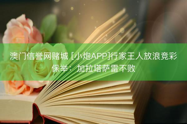 澳门信誉网赌城 [小炮APP]行家王人放浪竞彩保举：加拉塔萨雷不败