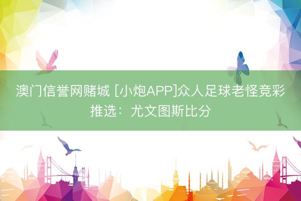 澳门信誉网赌城 [小炮APP]众人足球老怪竞彩推选：尤文图斯比分