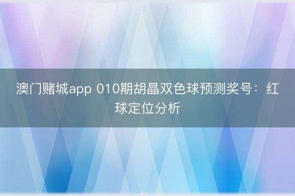 澳门赌城app 010期胡晶双色球预测奖号:红球定位分析