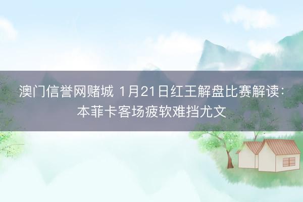 澳门信誉网赌城 1月21日红王解盘比赛解读：本菲卡客场疲软难挡尤文