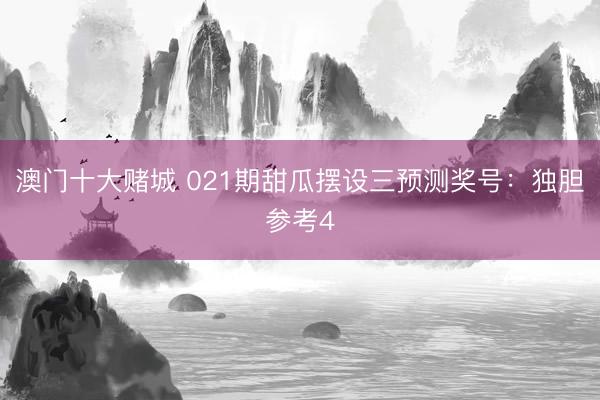 澳门十大赌城 021期甜瓜摆设三预测奖号：独胆参考4