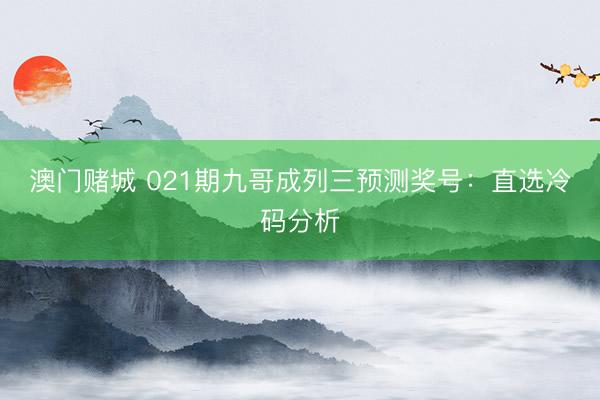 澳门赌城 021期九哥成列三预测奖号：直选冷码分析