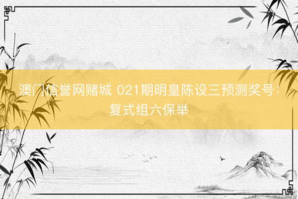 澳门信誉网赌城 021期明皇陈设三预测奖号：复式组六保举