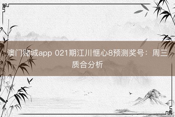 澳门赌城app 021期江川惬心8预测奖号:周三质合分析