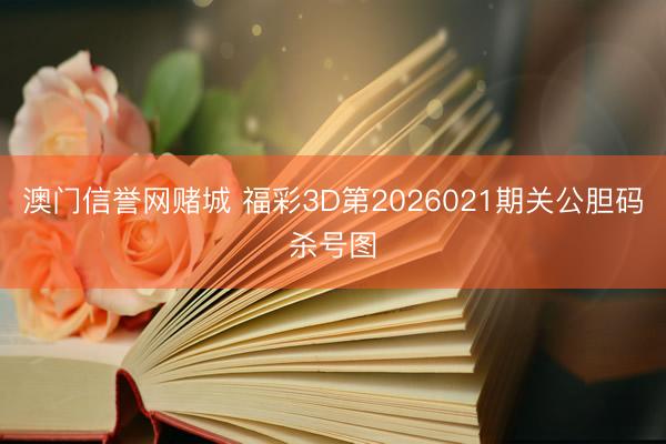澳门信誉网赌城 福彩3D第2026021期关公胆码杀号图