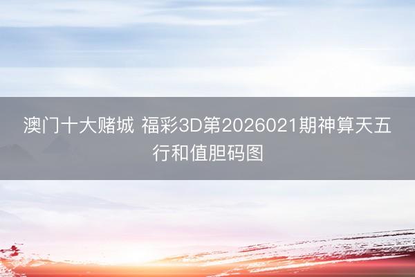 澳门十大赌城 福彩3D第2026021期神算天五行和值胆码图