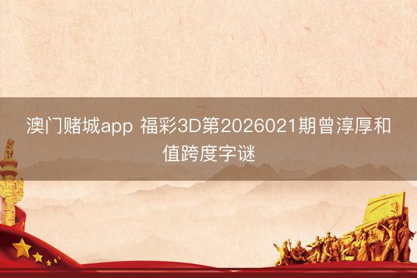 澳门赌城app 福彩3D第2026021期曾淳厚和值跨度字谜