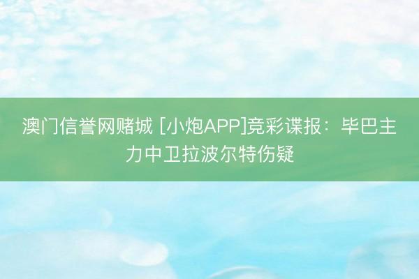 澳门信誉网赌城 [小炮APP]竞彩谍报：毕巴主力中卫拉波尔特伤疑