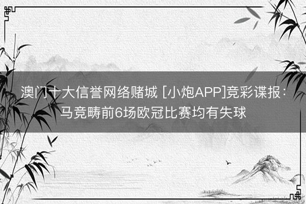 澳门十大信誉网络赌城 [小炮APP]竞彩谍报：马竞畴前6场欧冠比赛均有失球