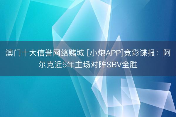 澳门十大信誉网络赌城 [小炮APP]竞彩谍报：阿尔克近5年主场对阵SBV全胜