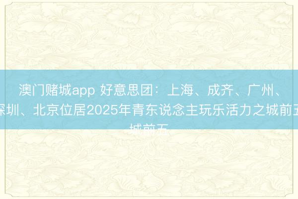 澳门赌城app 好意思团：上海、成齐、广州、深圳、北京位居2025年青东说念主玩乐活力之城前五